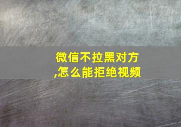 微信不拉黑对方,怎么能拒绝视频