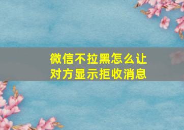 微信不拉黑怎么让对方显示拒收消息