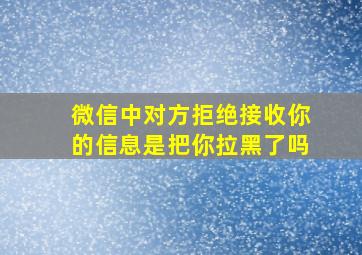 微信中对方拒绝接收你的信息是把你拉黑了吗