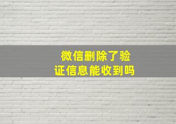 微信删除了验证信息能收到吗