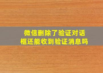 微信删除了验证对话框还能收到验证消息吗