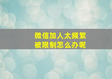 微信加人太频繁被限制怎么办呢