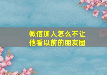 微信加人怎么不让他看以前的朋友圈