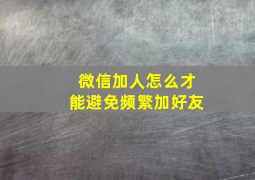 微信加人怎么才能避免频繁加好友