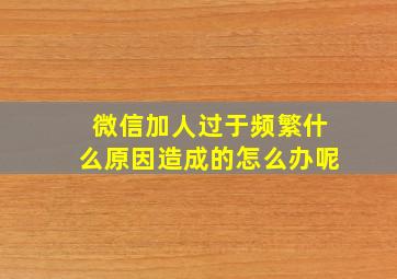 微信加人过于频繁什么原因造成的怎么办呢