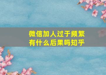 微信加人过于频繁有什么后果吗知乎