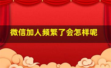 微信加人频繁了会怎样呢