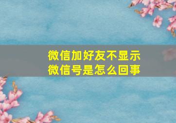 微信加好友不显示微信号是怎么回事