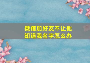 微信加好友不让他知道我名字怎么办