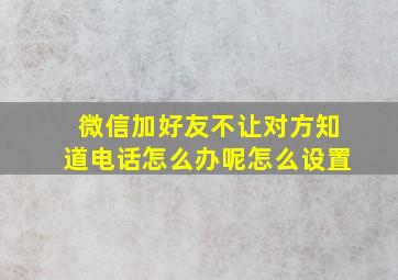 微信加好友不让对方知道电话怎么办呢怎么设置