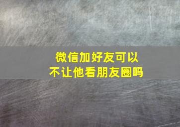 微信加好友可以不让他看朋友圈吗