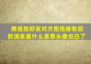 微信加好友对方拒绝接收你的消息是什么意思头像也白了