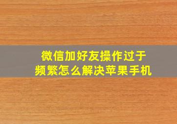 微信加好友操作过于频繁怎么解决苹果手机