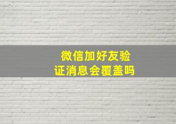 微信加好友验证消息会覆盖吗