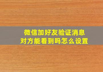 微信加好友验证消息对方能看到吗怎么设置