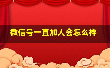 微信号一直加人会怎么样