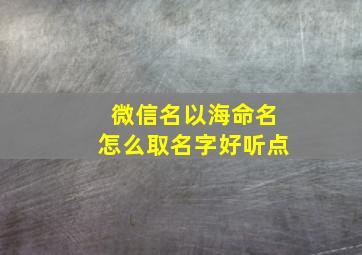 微信名以海命名怎么取名字好听点