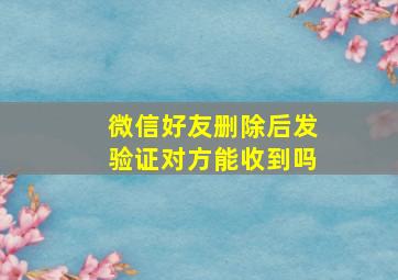 微信好友删除后发验证对方能收到吗