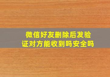 微信好友删除后发验证对方能收到吗安全吗