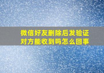 微信好友删除后发验证对方能收到吗怎么回事