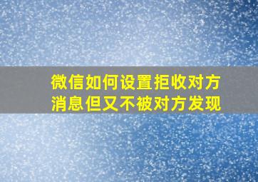 微信如何设置拒收对方消息但又不被对方发现