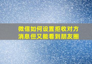 微信如何设置拒收对方消息但又能看到朋友圈