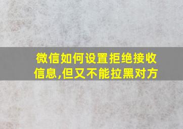 微信如何设置拒绝接收信息,但又不能拉黑对方