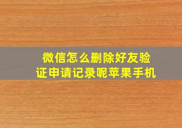 微信怎么删除好友验证申请记录呢苹果手机