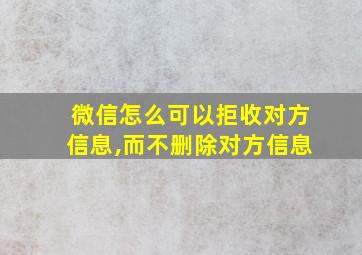 微信怎么可以拒收对方信息,而不删除对方信息