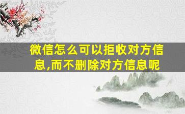 微信怎么可以拒收对方信息,而不删除对方信息呢