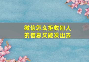 微信怎么拒收别人的信息又能发出去