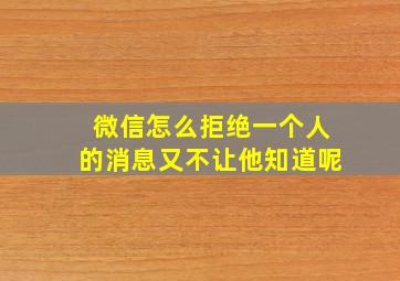 微信怎么拒绝一个人的消息又不让他知道呢