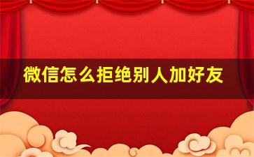 微信怎么拒绝别人加好友