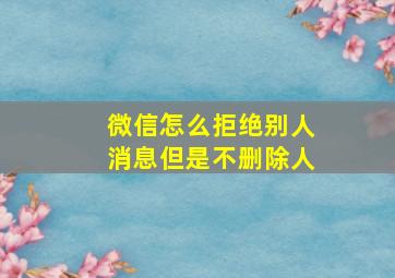 微信怎么拒绝别人消息但是不删除人