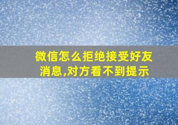 微信怎么拒绝接受好友消息,对方看不到提示