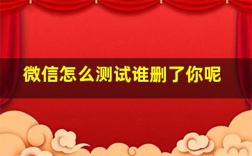 微信怎么测试谁删了你呢