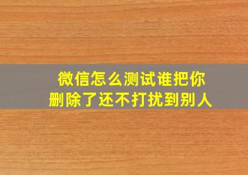 微信怎么测试谁把你删除了还不打扰到别人