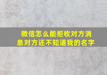 微信怎么能拒收对方消息对方还不知道我的名字