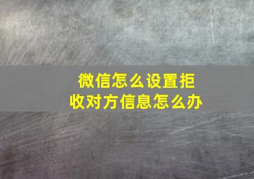 微信怎么设置拒收对方信息怎么办