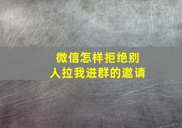 微信怎样拒绝别人拉我进群的邀请