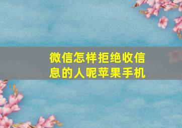 微信怎样拒绝收信息的人呢苹果手机