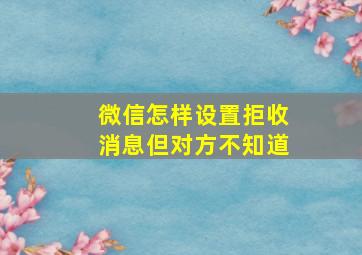 微信怎样设置拒收消息但对方不知道