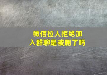 微信拉人拒绝加入群聊是被删了吗