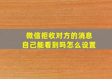 微信拒收对方的消息自己能看到吗怎么设置