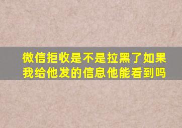 微信拒收是不是拉黑了如果我给他发的信息他能看到吗