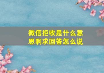 微信拒收是什么意思啊求回答怎么说