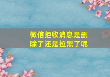 微信拒收消息是删除了还是拉黑了呢