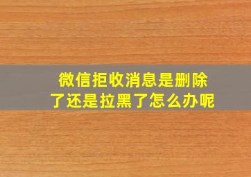 微信拒收消息是删除了还是拉黑了怎么办呢