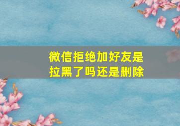 微信拒绝加好友是拉黑了吗还是删除