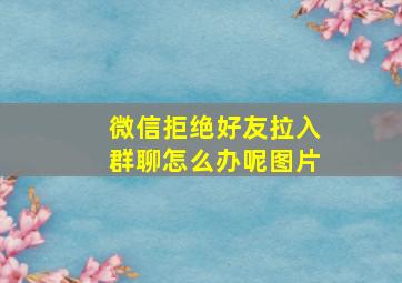 微信拒绝好友拉入群聊怎么办呢图片